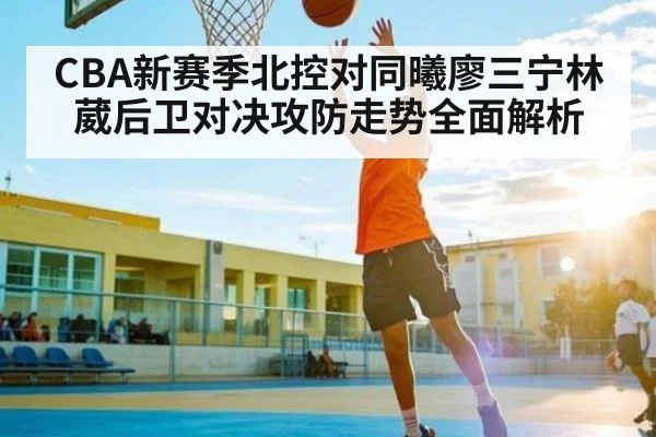 CBA新赛季北控对同曦廖三宁林葳后卫对决攻防走势全面解析