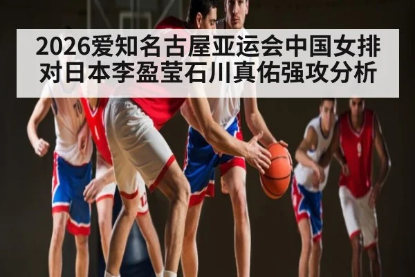 2026爱知名古屋亚运会中国女排对日本李盈莹石川真佑强攻分析