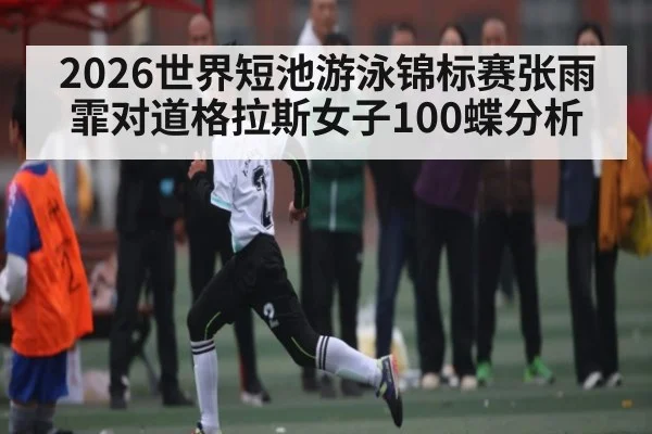 2026世界短池游泳锦标赛张雨霏对道格拉斯女子100蝶分析