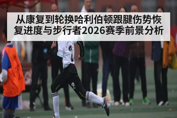 从康复到轮换哈利伯顿跟腱伤势恢复进度与步行者2026赛季前景分析
