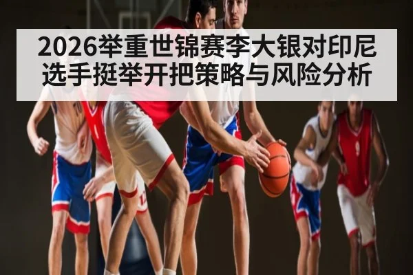 2026举重世锦赛李大银对印尼选手挺举开把策略与风险分析