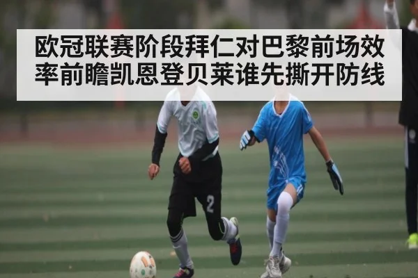 欧冠联赛阶段拜仁对巴黎前场效率前瞻凯恩登贝莱谁先撕开防线